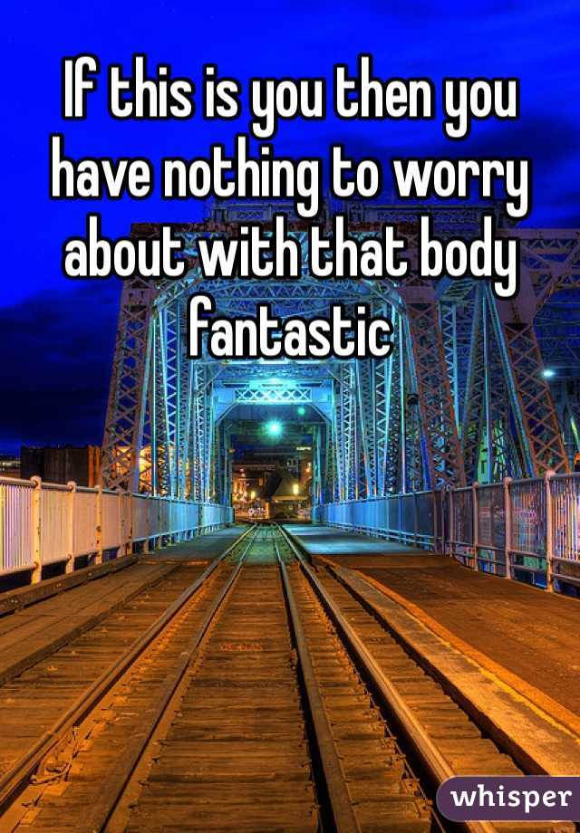 If this is you then you have nothing to worry about with that body fantastic 