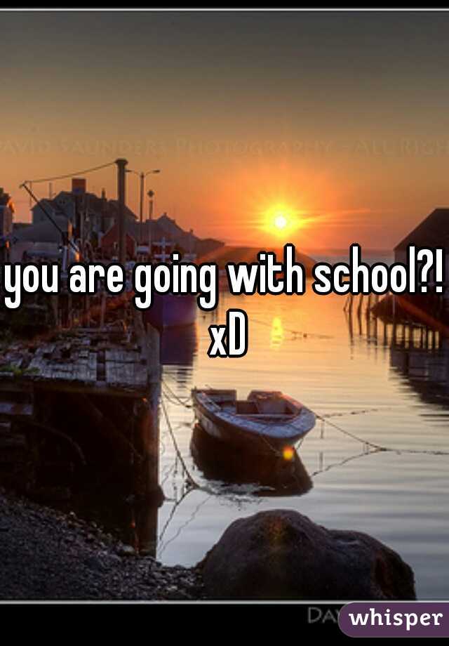 you are going with school?! xD