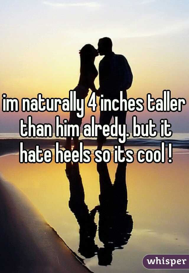 im naturally 4 inches taller than him alredy. but it hate heels so its cool !