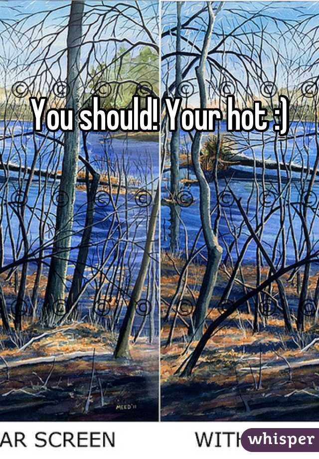 You should! Your hot :)