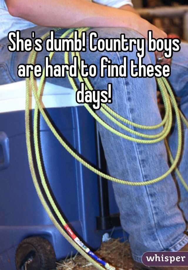 She's dumb! Country boys are hard to find these days!