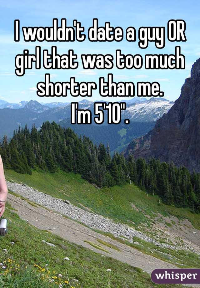 I wouldn't date a guy OR girl that was too much shorter than me. 
I'm 5'10". 