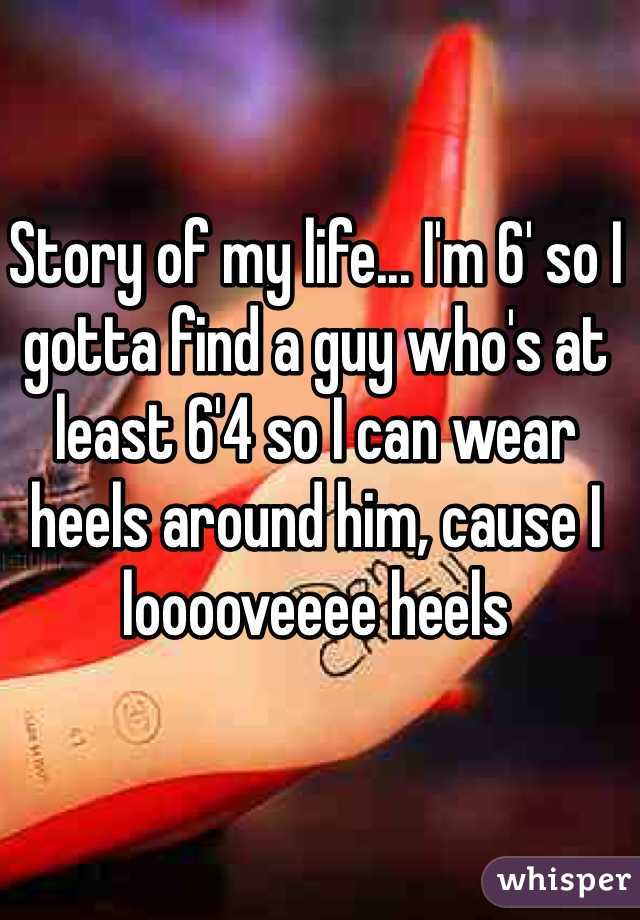 Story of my life... I'm 6' so I gotta find a guy who's at least 6'4 so I can wear heels around him, cause I looooveeee heels 