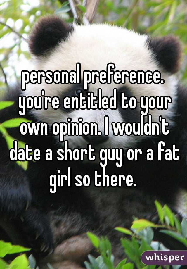 personal preference. you're entitled to your own opinion. I wouldn't date a short guy or a fat girl so there. 