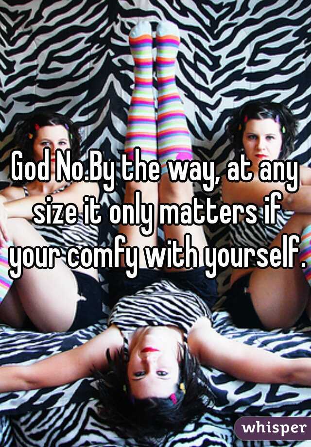 God No.By the way, at any size it only matters if your comfy with yourself.