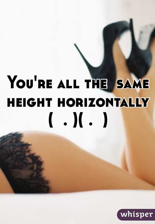 You're all the  same height horizontally 
(  . )( .  )