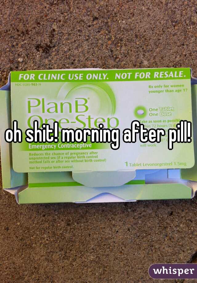 oh shit! morning after pill!