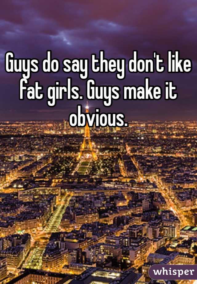 Guys do say they don't like fat girls. Guys make it obvious. 