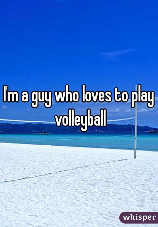 I'm a guy who loves to play volleyball
