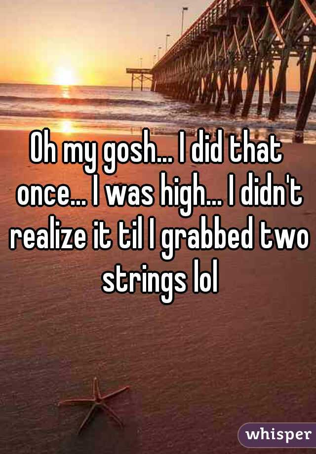 Oh my gosh... I did that once... I was high... I didn't realize it til I grabbed two strings lol