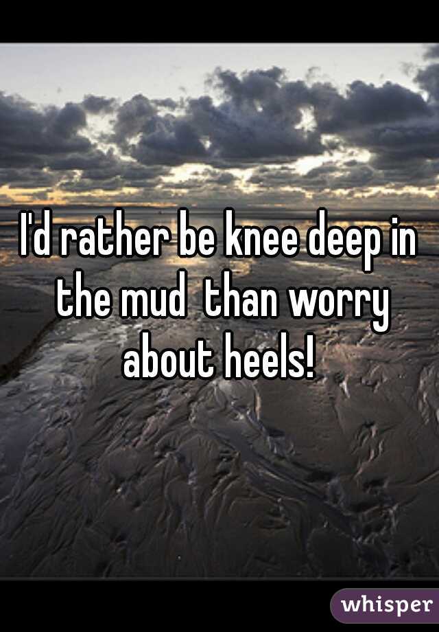 I'd rather be knee deep in the mud  than worry about heels! 