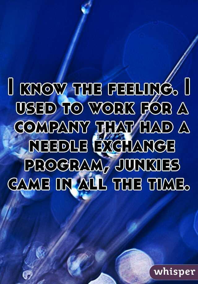I know the feeling. I used to work for a company that had a needle exchange program, junkies came in all the time.  