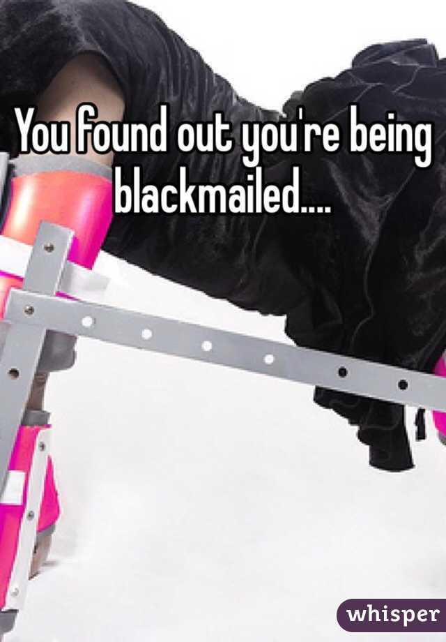 You found out you're being blackmailed....