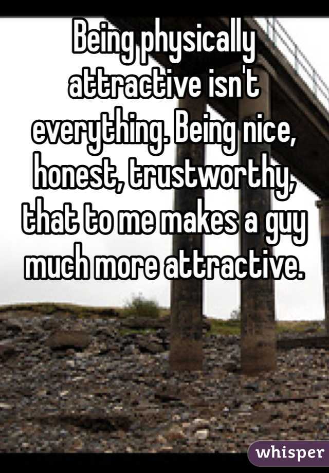 Being physically attractive isn't everything. Being nice, honest, trustworthy, that to me makes a guy much more attractive. 