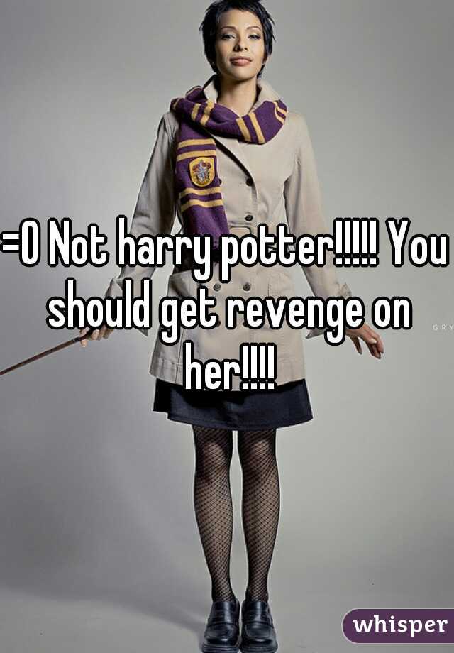 =O Not harry potter!!!!! You should get revenge on her!!!!