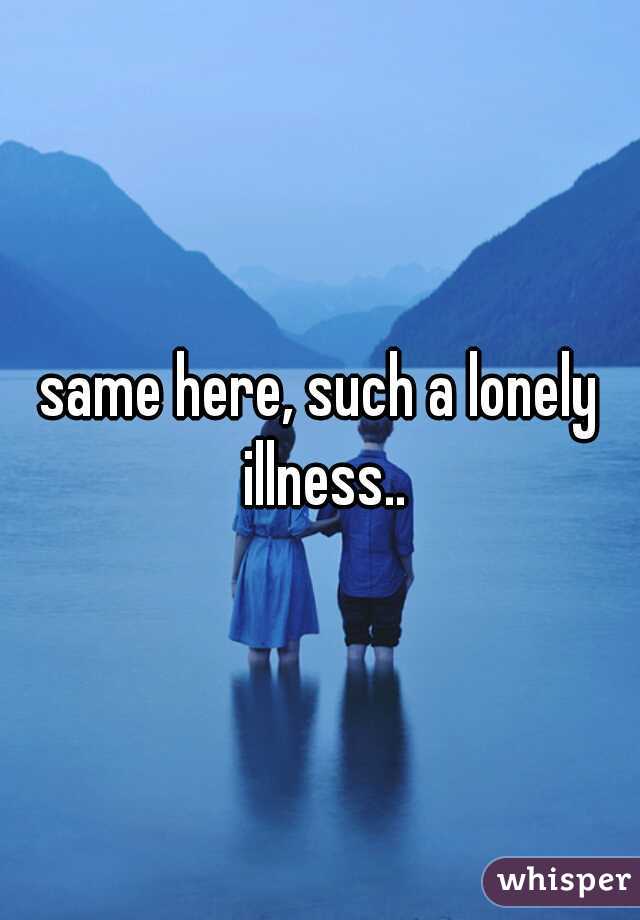 same here, such a lonely illness..