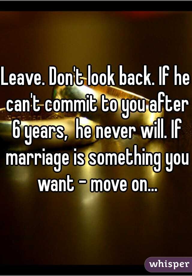 Leave. Don't look back. If he can't commit to you after 6 years,  he never will. If marriage is something you want - move on...