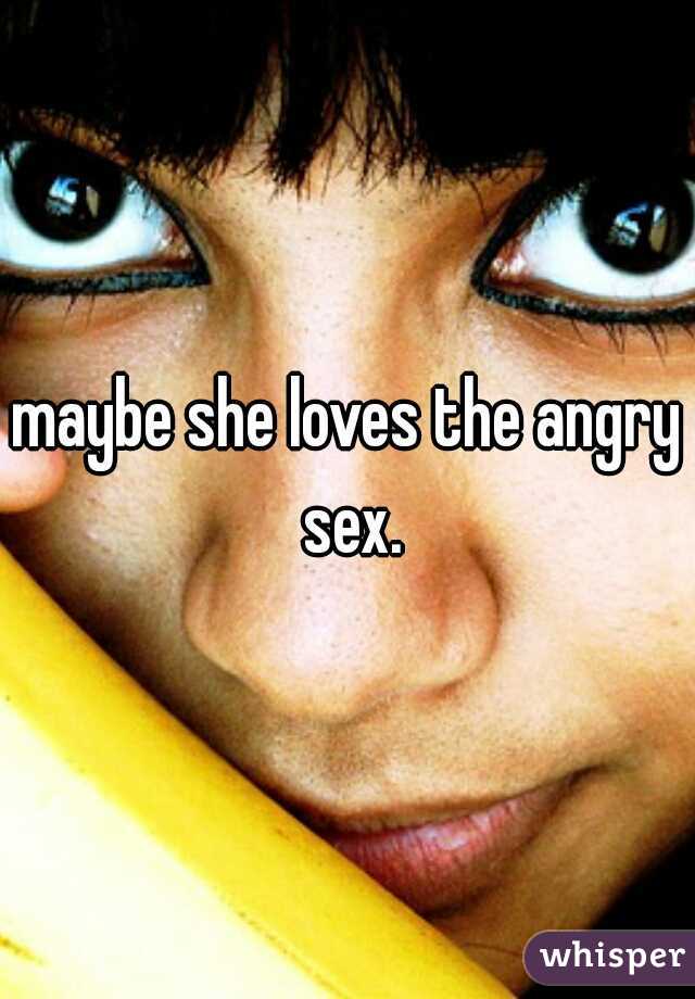maybe she loves the angry sex.