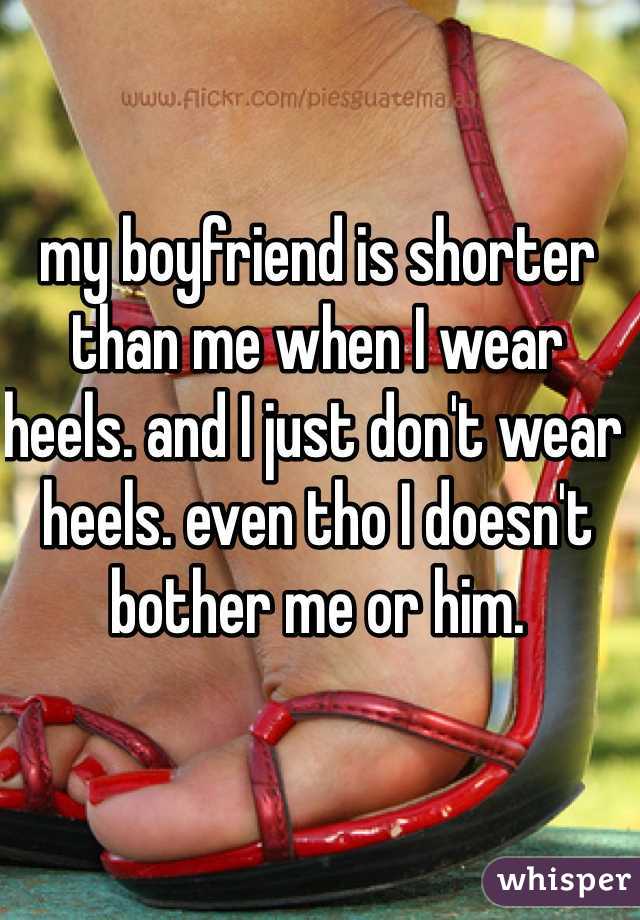 my boyfriend is shorter than me when I wear heels. and I just don't wear heels. even tho I doesn't bother me or him. 