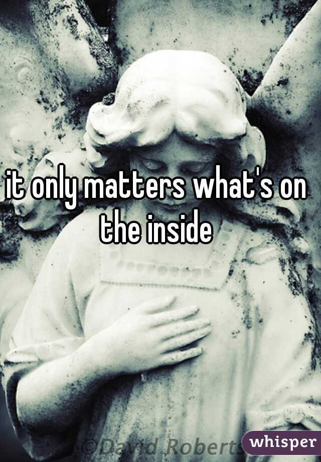 it only matters what's on the inside 