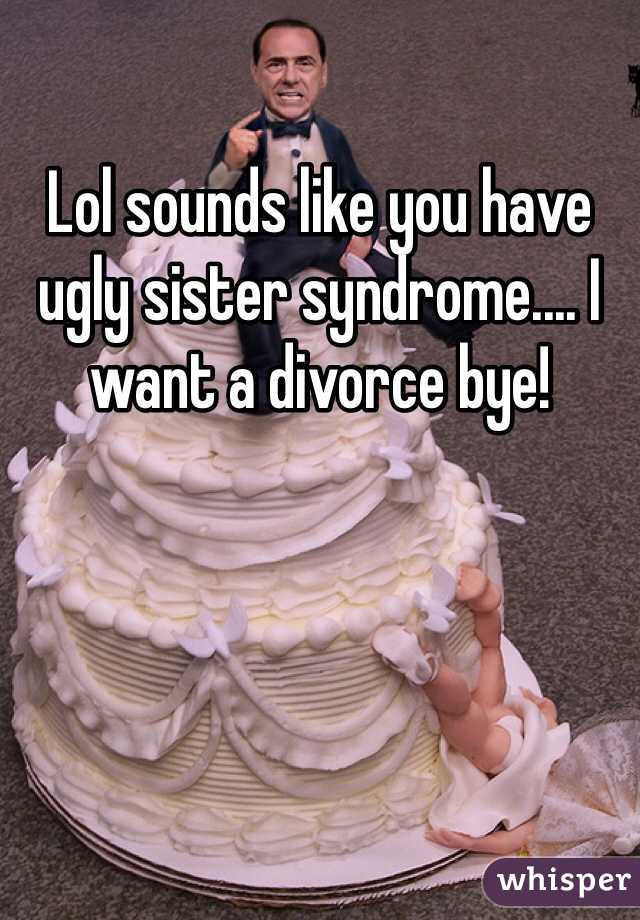 Lol sounds like you have ugly sister syndrome.... I want a divorce bye!