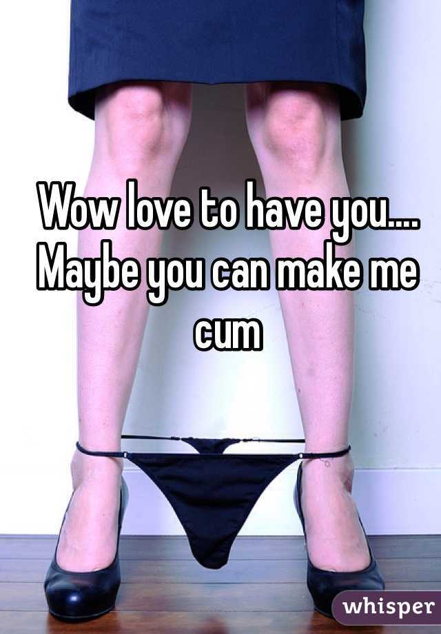 Wow love to have you.... Maybe you can make me cum