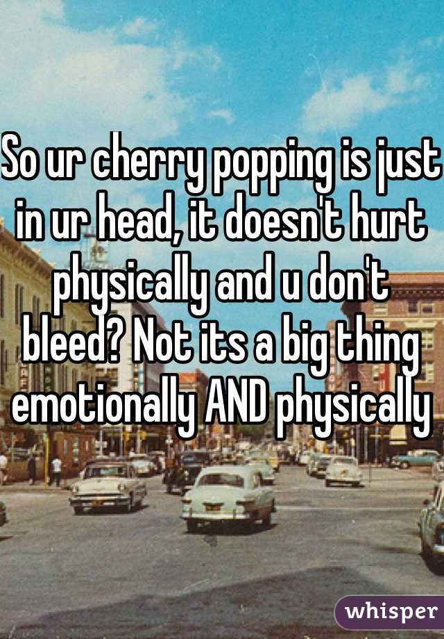 So ur cherry popping is just in ur head, it doesn't hurt physically and u don't bleed? Not its a big thing emotionally AND physically
