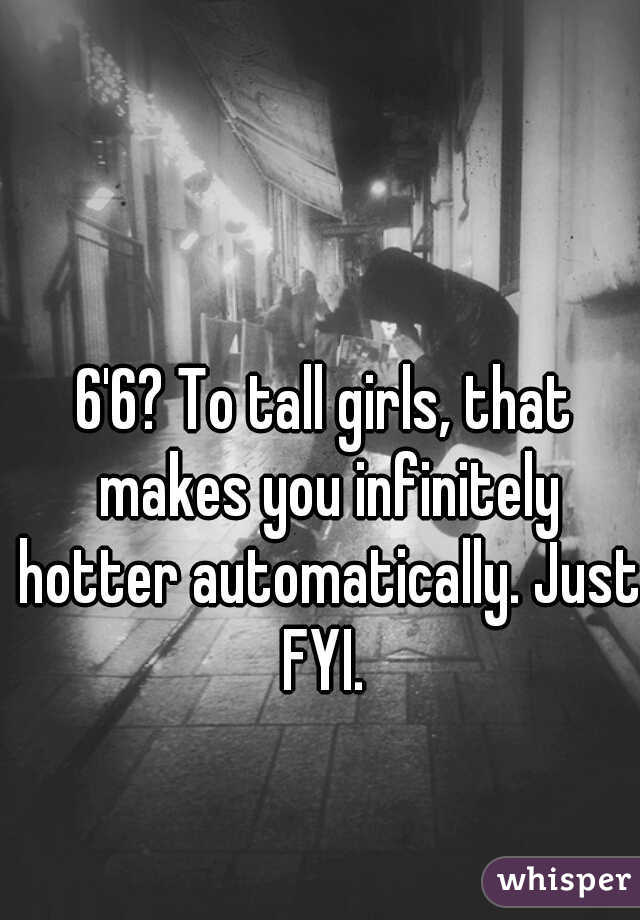 6'6? To tall girls, that makes you infinitely hotter automatically. Just FYI. 