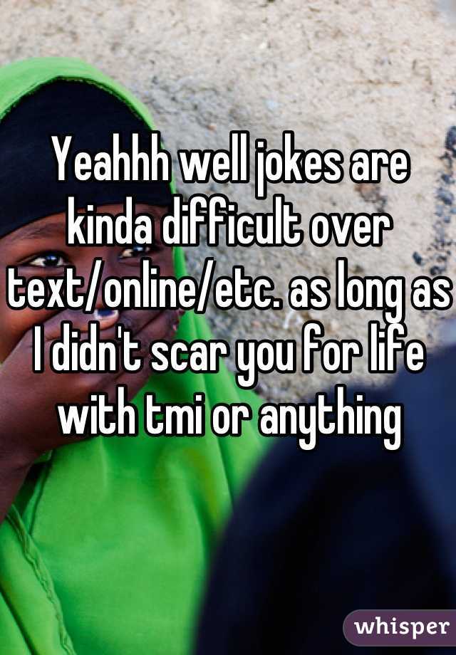 Yeahhh well jokes are kinda difficult over text/online/etc. as long as I didn't scar you for life with tmi or anything