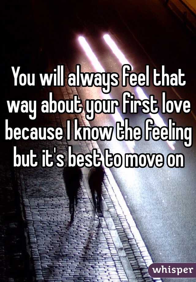 You will always feel that way about your first love because I know the feeling but it's best to move on 