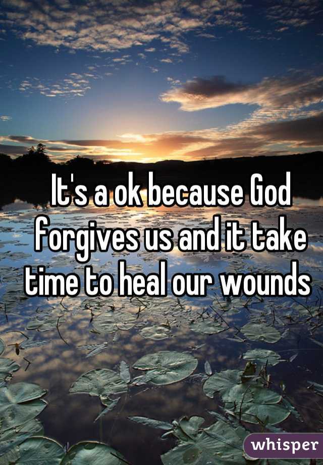 It's a ok because God forgives us and it take time to heal our wounds 