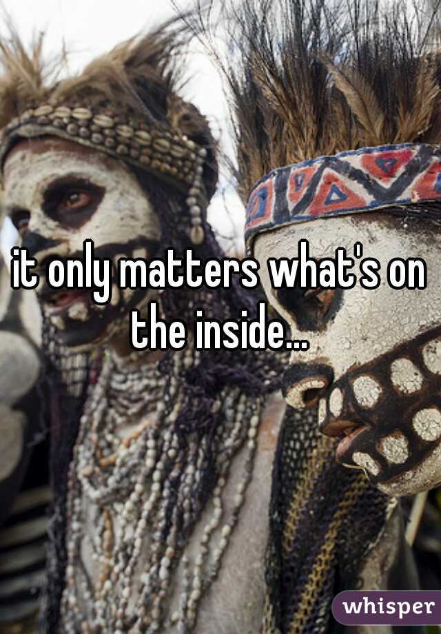 it only matters what's on the inside... 