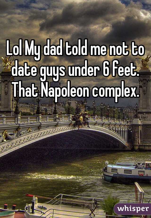 Lol My dad told me not to date guys under 6 feet. That Napoleon complex.  