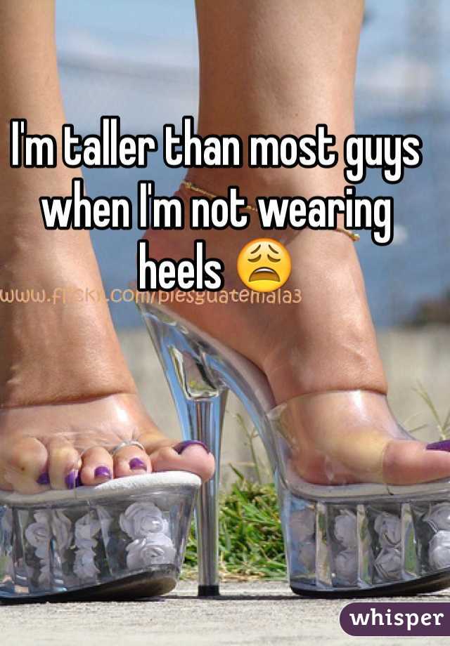 I'm taller than most guys when I'm not wearing heels 😩