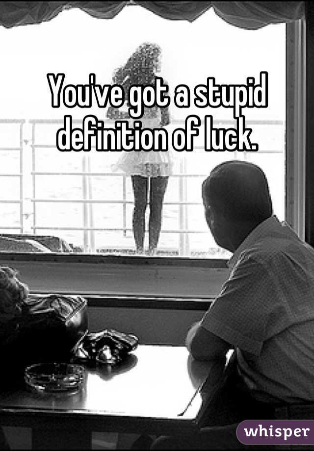 You've got a stupid definition of luck.
