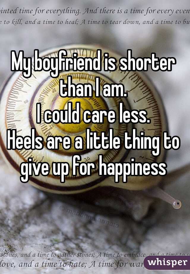 My boyfriend is shorter than I am. 
I could care less. 
Heels are a little thing to give up for happiness 