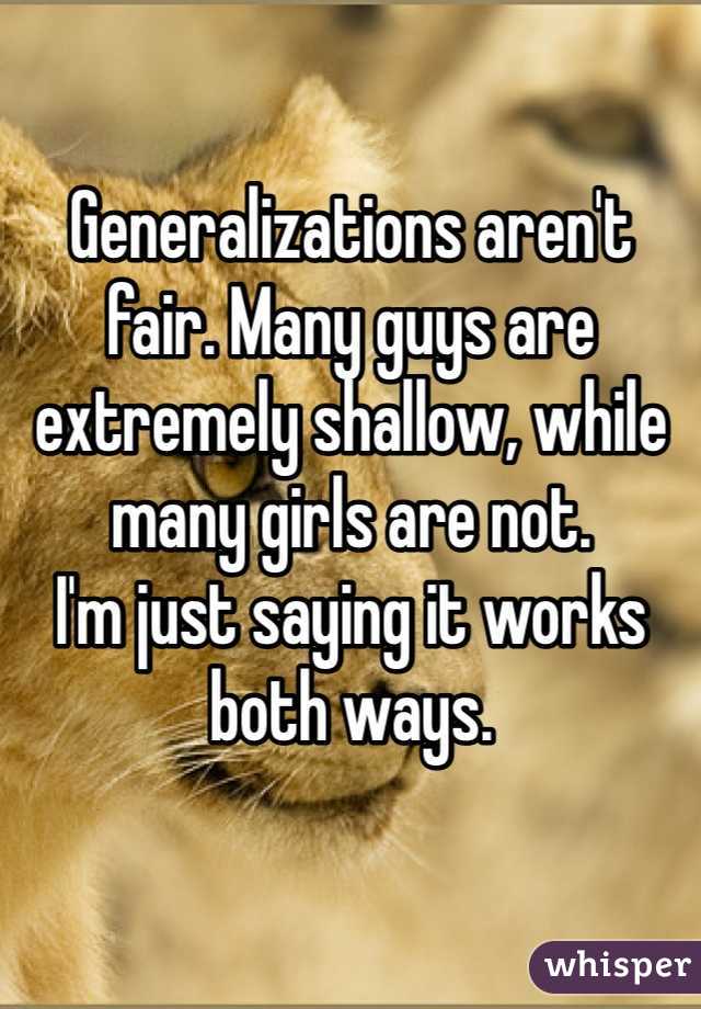 Generalizations aren't fair. Many guys are extremely shallow, while many girls are not. 
I'm just saying it works both ways. 