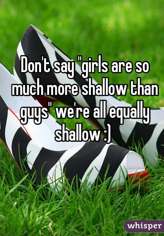 Don't say "girls are so much more shallow than guys" we're all equally shallow :) 