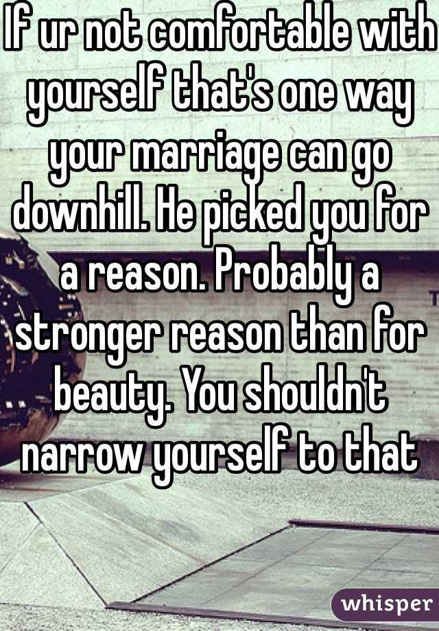 If ur not comfortable with yourself that's one way your marriage can go downhill. He picked you for a reason. Probably a stronger reason than for beauty. You shouldn't narrow yourself to that