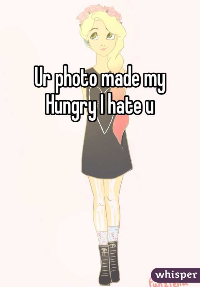 Ur photo made my
Hungry I hate u