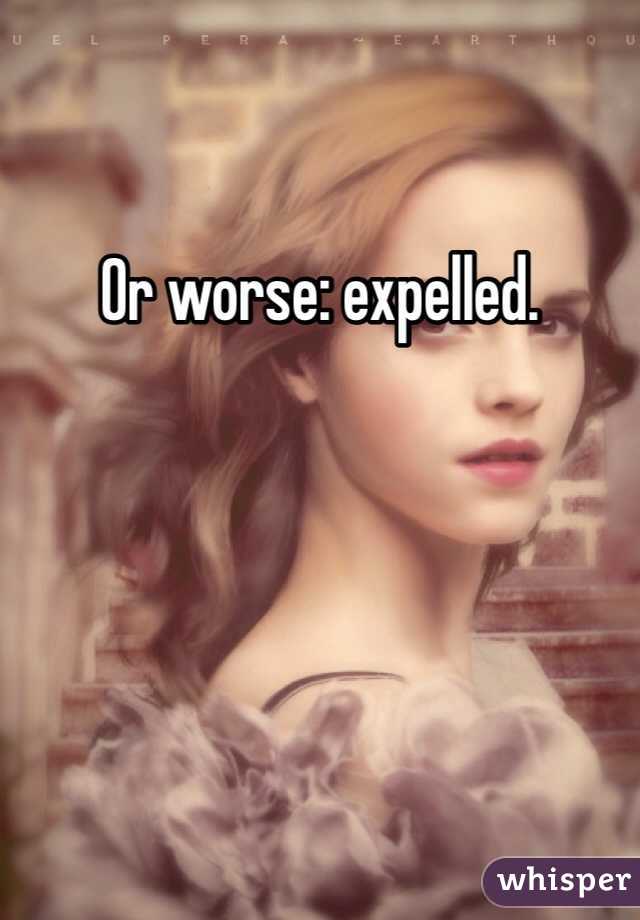 Or worse: expelled.