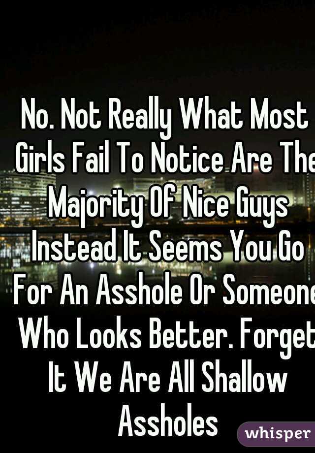 No. Not Really What Most Girls Fail To Notice Are The Majority Of Nice Guys Instead It Seems You Go For An Asshole Or Someone Who Looks Better. Forget It We Are All Shallow Assholes