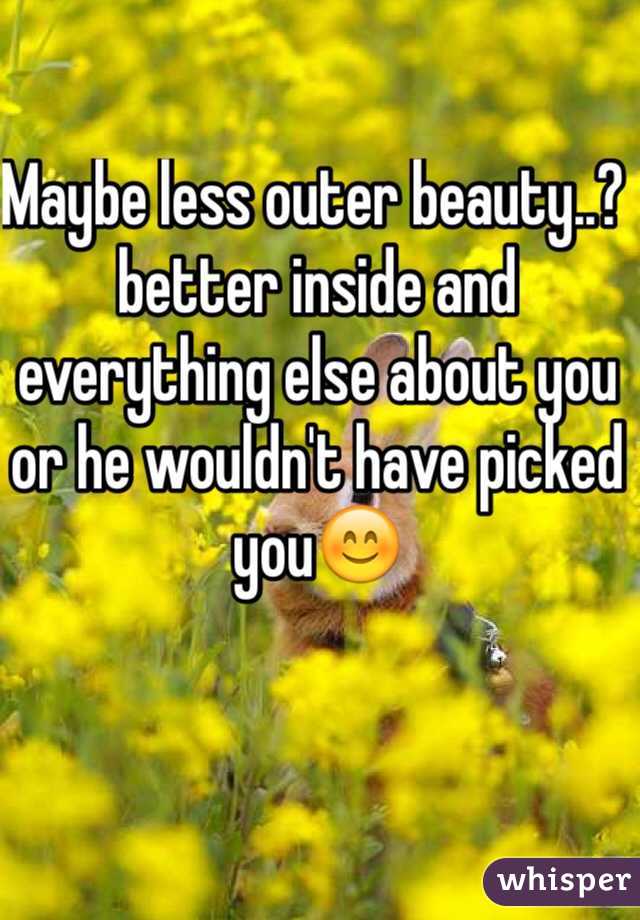 Maybe less outer beauty..?  better inside and everything else about you or he wouldn't have picked you😊