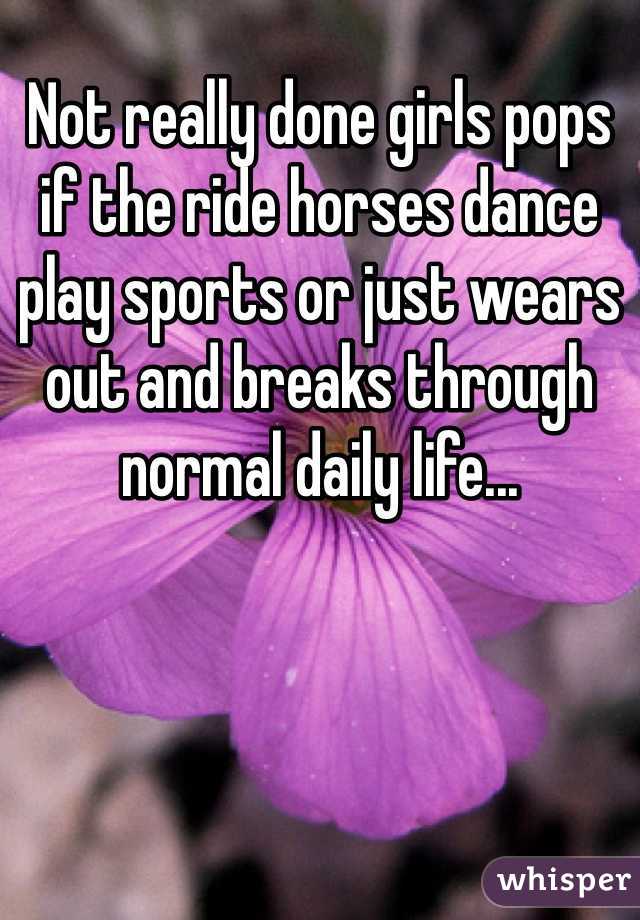 Not really done girls pops if the ride horses dance play sports or just wears out and breaks through normal daily life... 