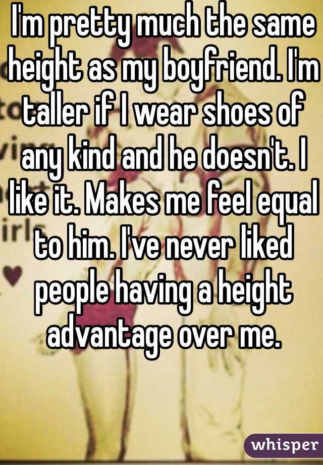 I'm pretty much the same height as my boyfriend. I'm taller if I wear shoes of any kind and he doesn't. I like it. Makes me feel equal to him. I've never liked people having a height advantage over me. 