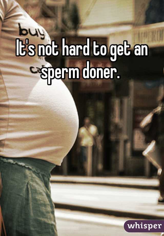 It's not hard to get an sperm doner. 