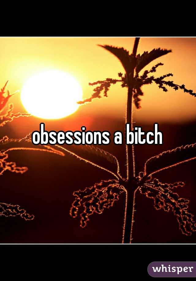 obsessions a bitch