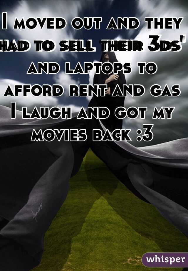 I moved out and they had to sell their 3ds' and laptops to afford rent and gas
I laugh and got my movies back :3 