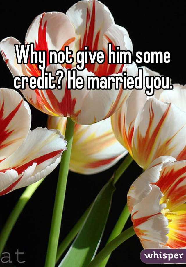 Why not give him some credit? He married you. 