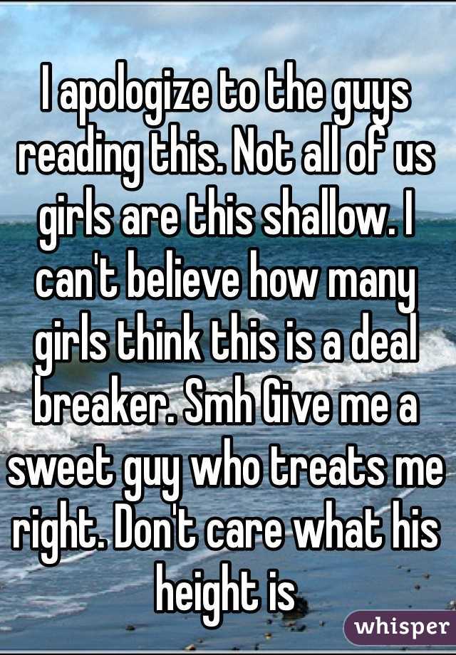 I apologize to the guys reading this. Not all of us girls are this shallow. I can't believe how many girls think this is a deal breaker. Smh Give me a sweet guy who treats me right. Don't care what his height is